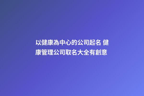 以健康為中心的公司起名 健康管理公司取名大全有創意-第1張-公司起名-玄機派
